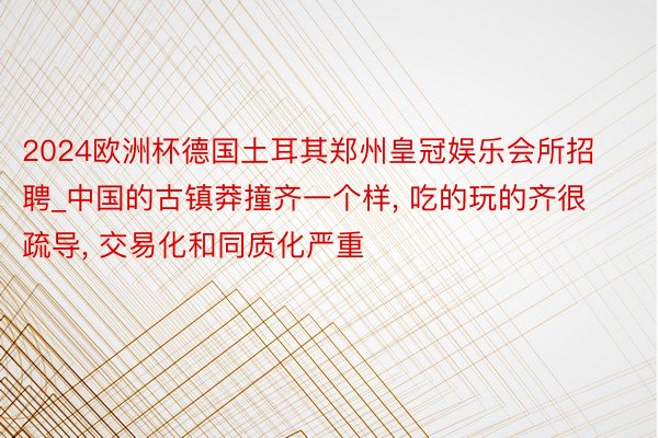 2024欧洲杯德国土耳其郑州皇冠娱乐会所招聘_中国的古镇莽撞齐一个样, 吃的玩的齐很疏导, 交易化和同质化严重