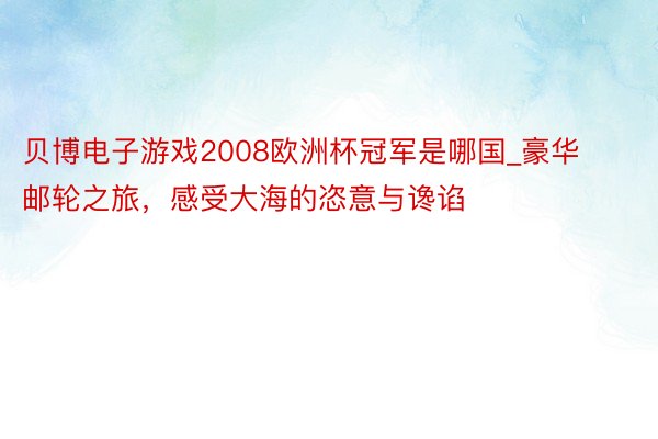 贝博电子游戏2008欧洲杯冠军是哪国_豪华邮轮之旅,感受大海的恣意与谗谄