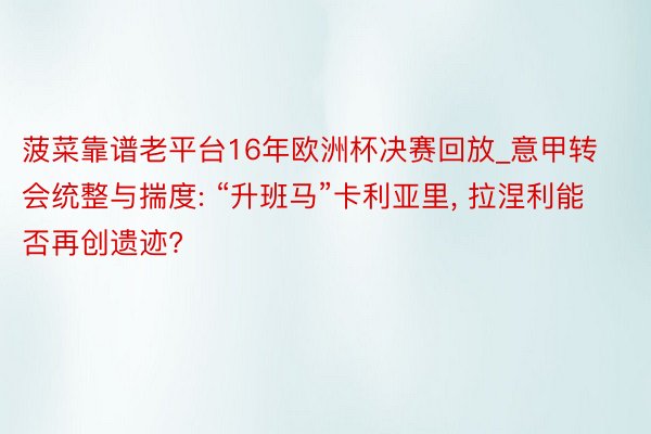 菠菜靠谱老平台16年欧洲杯决赛回放_意甲转会统整与揣度: “升班马”卡利亚里, 拉涅利能否再创遗迹?