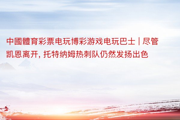 中國體育彩票电玩博彩游戏电玩巴士 | 尽管凯恩离开, 托特纳姆热刺队仍然发扬出色