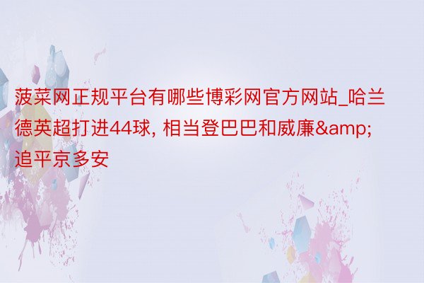菠菜网正规平台有哪些博彩网官方网站_哈兰德英超打进44球, 相当登巴巴和威廉&追平京多安