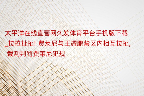 太平洋在线直营网久发体育平台手机版下载_拉拉扯扯! 费莱尼与王耀鹏禁区内相互拉扯, 裁判判罚费莱尼犯规