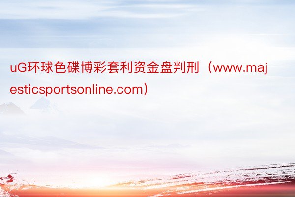 uG环球色碟博彩套利资金盘判刑（www.majesticsportsonline.com）