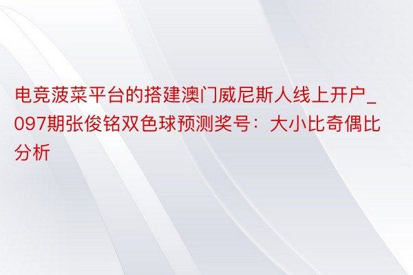电竞菠菜平台的搭建澳门威尼斯人线上开户_097期张俊铭双色球预测奖号：大小比奇偶比分析