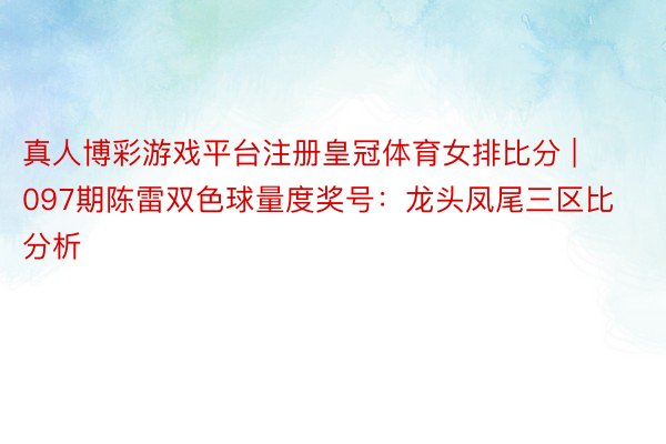 真人博彩游戏平台注册皇冠体育女排比分 | 097期陈雷双色球量度奖号：龙头凤尾三区比分析