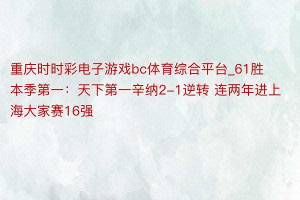 重庆时时彩电子游戏bc体育综合平台_61胜本季第一：天下第一辛纳2-1逆转 连两年进上海大家赛16强
