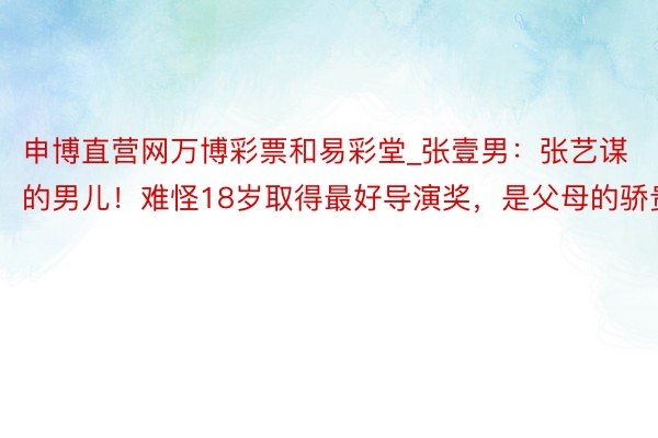 申博直营网万博彩票和易彩堂_张壹男：张艺谋的男儿！难怪18岁取得最好导演奖，是父母的骄贵