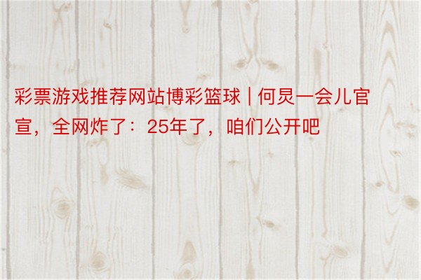 彩票游戏推荐网站博彩篮球 | 何炅一会儿官宣，全网炸了：25年了，咱们公开吧