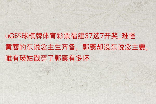 uG环球棋牌体育彩票福建37选7开奖_难怪黄蓉的东说念主生齐备，郭襄却没东说念主要，唯有瑛姑戳穿了郭襄有多坏