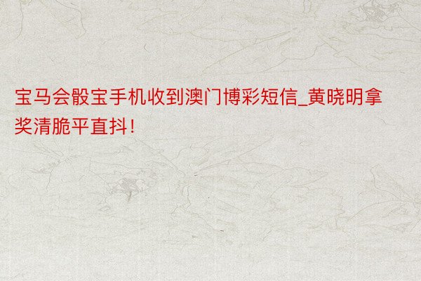 宝马会骰宝手机收到澳门博彩短信_黄晓明拿奖清脆平直抖！