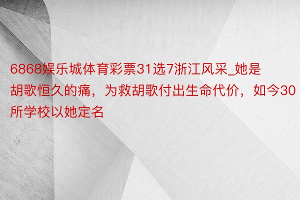 6868娱乐城体育彩票31选7浙江风采_她是胡歌恒久的痛，为救胡歌付出生命代价，如今30所学校以她定名