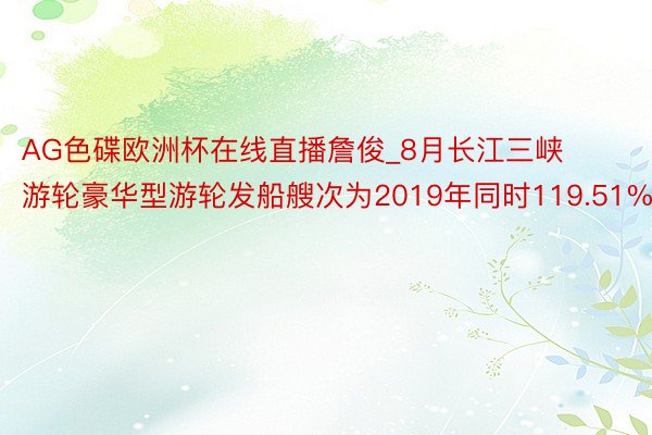 AG色碟欧洲杯在线直播詹俊_8月长江三峡游轮豪华型游轮发船艘次为2019年同时119.51%