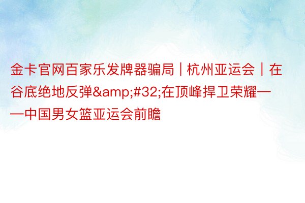 金卡官网百家乐发牌器骗局 | 杭州亚运会｜在谷底绝地反弹&#32;在顶峰捍卫荣耀——中国男女篮亚运会前瞻