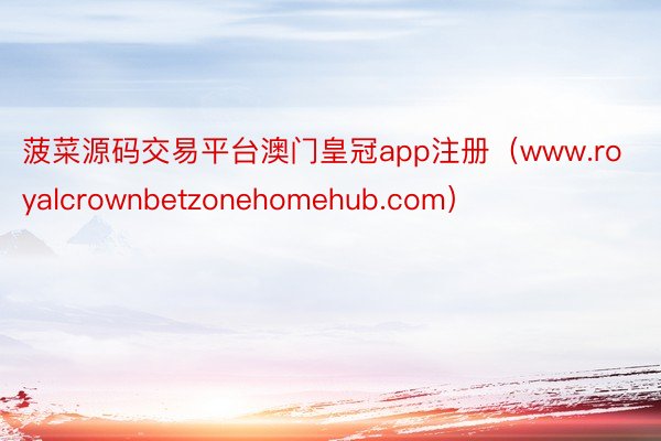 菠菜源码交易平台澳门皇冠app注册（www.royalcrownbetzonehomehub.com）