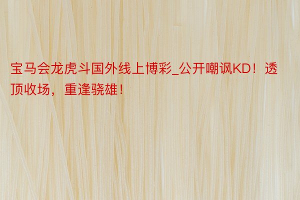 宝马会龙虎斗国外线上博彩_公开嘲讽KD！透顶收场，重逢骁雄！