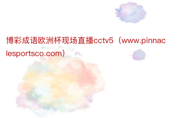 博彩成语欧洲杯现场直播cctv5（www.pinnaclesportsco.com）