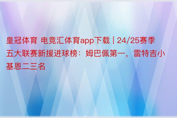 皇冠体育 电竞汇体育app下载 | 24/25赛季五大联赛新援进球榜：姆巴佩第一，雷特吉小基恩二三名