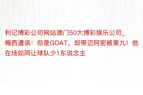 利记博彩公司网站澳门50大博彩娱乐公司_梅西遭讽：你是GOAT，却带迈阿密被黑九！他在场如同让球队少1东说念主