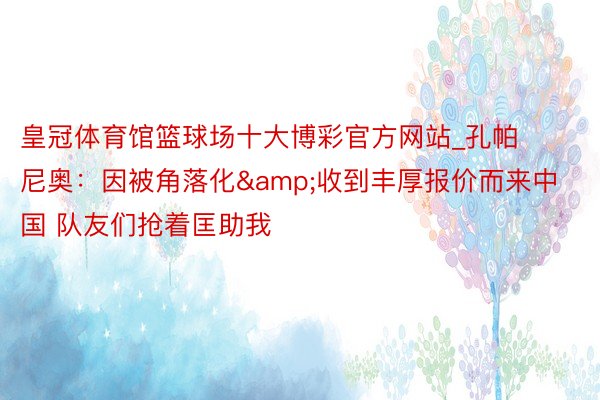 皇冠体育馆篮球场十大博彩官方网站_孔帕尼奥：因被角落化&收到丰厚报价而来中国 队友们抢着匡助我