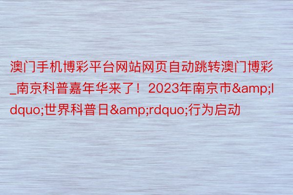 澳门手机博彩平台网站网页自动跳转澳门博彩_南京科普嘉年华来了！2023年南京市&ldquo;世界科普日&rdquo;行为启动
