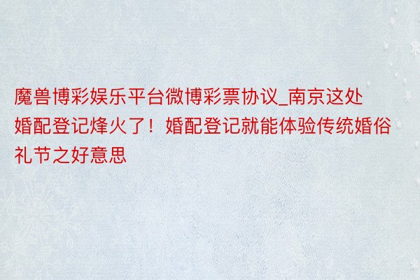 魔兽博彩娱乐平台微博彩票协议_南京这处婚配登记烽火了！婚配登记就能体验传统婚俗礼节之好意思