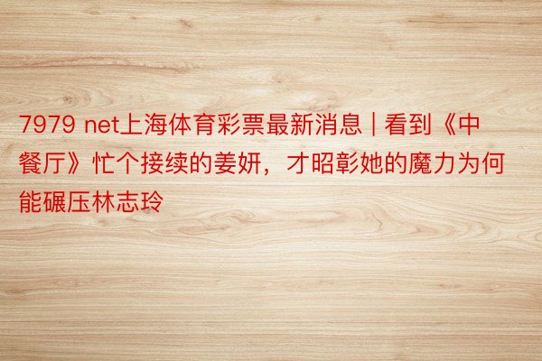 7979 net上海体育彩票最新消息 | 看到《中餐厅》忙个接续的姜妍，才昭彰她的魔力为何能碾压林志玲