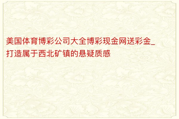 美国体育博彩公司大全博彩现金网送彩金_打造属于西北矿镇的悬疑质感