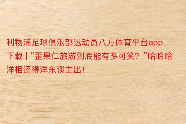 利物浦足球俱乐部运动员八方体育平台app下载 | “歪果仁旅游到底能有多可笑？”哈哈哈洋相还得洋东谈主出！