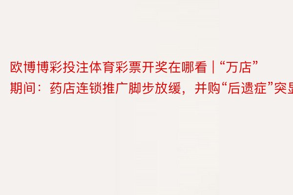 欧博博彩投注体育彩票开奖在哪看 | “万店”期间：药店连锁推广脚步放缓，并购“后遗症”突显