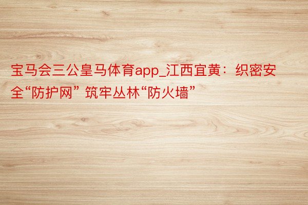 宝马会三公皇马体育app_江西宜黄：织密安全“防护网” 筑牢丛林“防火墙”