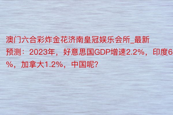 澳门六合彩炸金花济南皇冠娱乐会所_最新预测：2023年，好意思国GDP增速2.2%，印度6.3%，加拿大1.2%，中国呢？