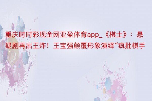 重庆时时彩现金网亚盈体育app_《棋士》：悬疑剧再出王炸！王宝强颠覆形象演绎“疯批棋手