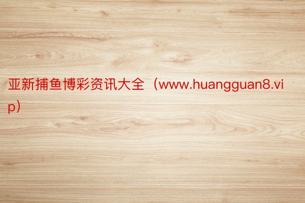 亚新捕鱼博彩资讯大全（www.huangguan8.vip）