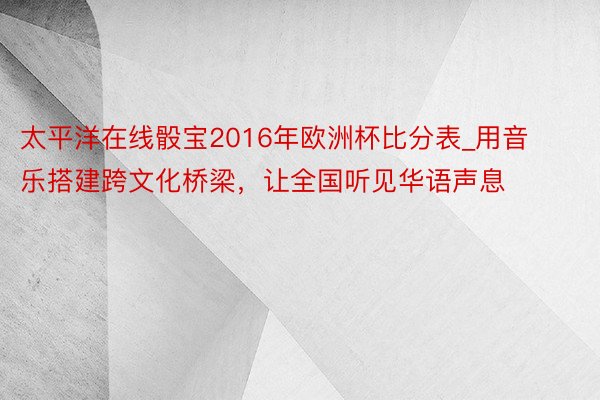 太平洋在线骰宝2016年欧洲杯比分表_用音乐搭建跨文化桥梁，让全国听见华语声息