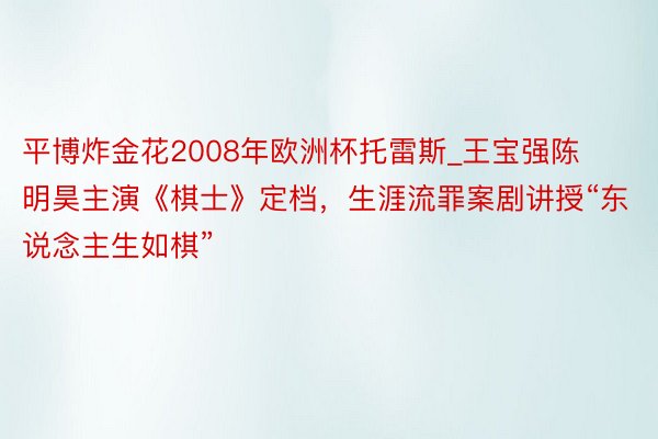 平博炸金花2008年欧洲杯托雷斯_王宝强陈明昊主演《棋士》定档，生涯流罪案剧讲授“东说念主生如棋”