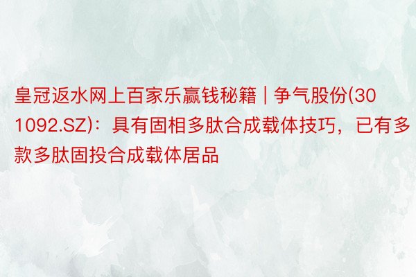 皇冠返水网上百家乐赢钱秘籍 | 争气股份(301092.SZ)：具有固相多肽合成载体技巧，已有多款多肽固投合成载体居品