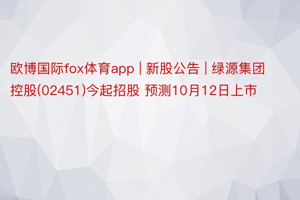 欧博国际fox体育app | 新股公告 | 绿源集团控股(02451)今起招股 预测10月12日上市