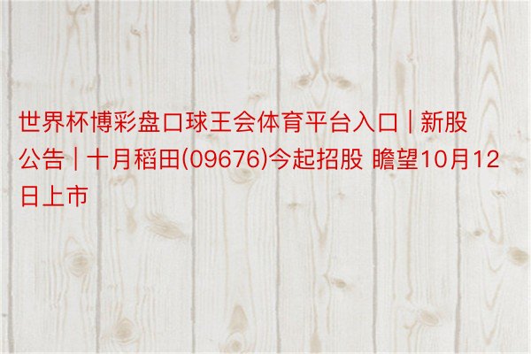 世界杯博彩盘口球王会体育平台入口 | 新股公告 | 十月稻田(09676)今起招股 瞻望10月12日上市