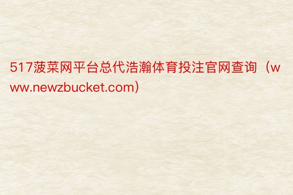 517菠菜网平台总代浩瀚体育投注官网查询（www.newzbucket.com）