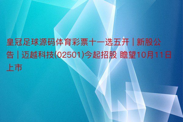 皇冠足球源码体育彩票十一选五开 | 新股公告 | 迈越科技(02501)今起招股 瞻望10月11日上市